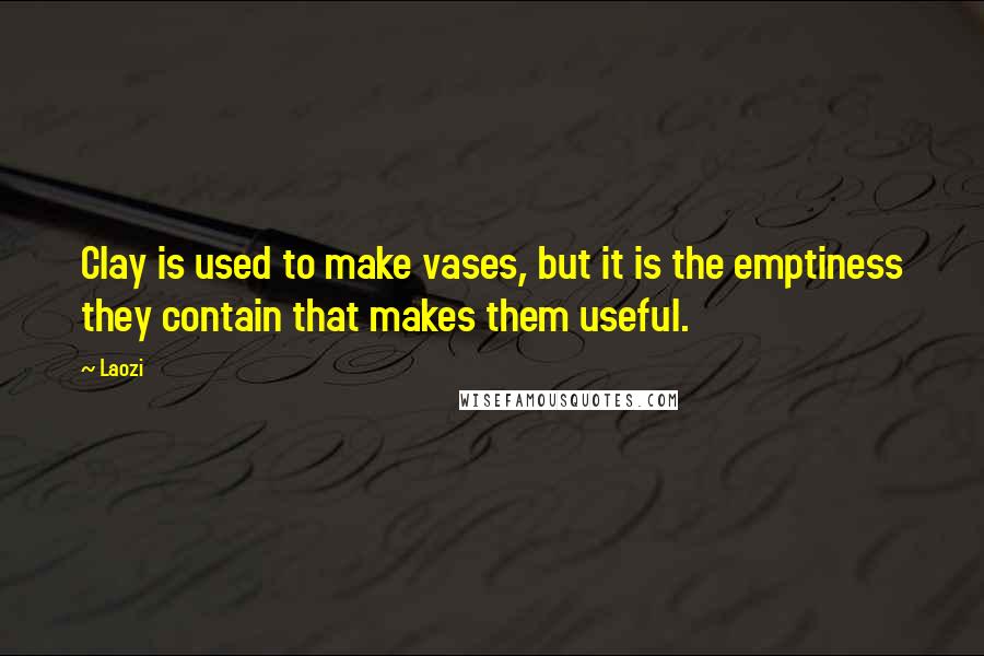 Laozi Quotes: Clay is used to make vases, but it is the emptiness they contain that makes them useful.