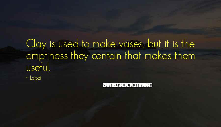 Laozi Quotes: Clay is used to make vases, but it is the emptiness they contain that makes them useful.