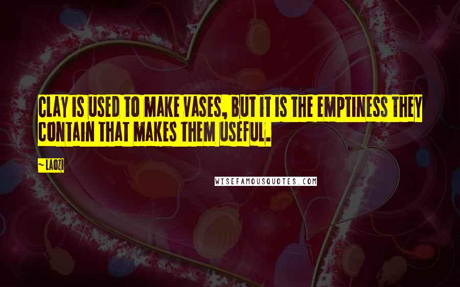 Laozi Quotes: Clay is used to make vases, but it is the emptiness they contain that makes them useful.