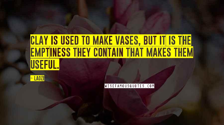 Laozi Quotes: Clay is used to make vases, but it is the emptiness they contain that makes them useful.