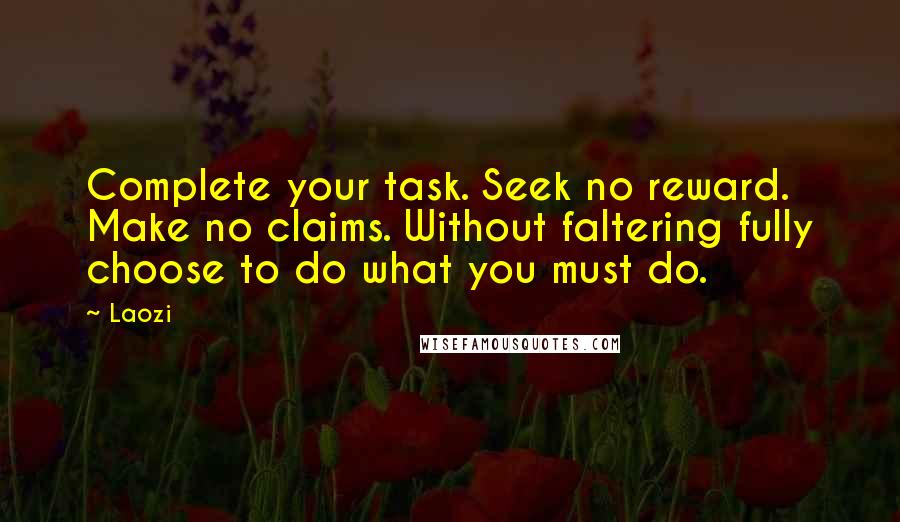 Laozi Quotes: Complete your task. Seek no reward. Make no claims. Without faltering fully choose to do what you must do.