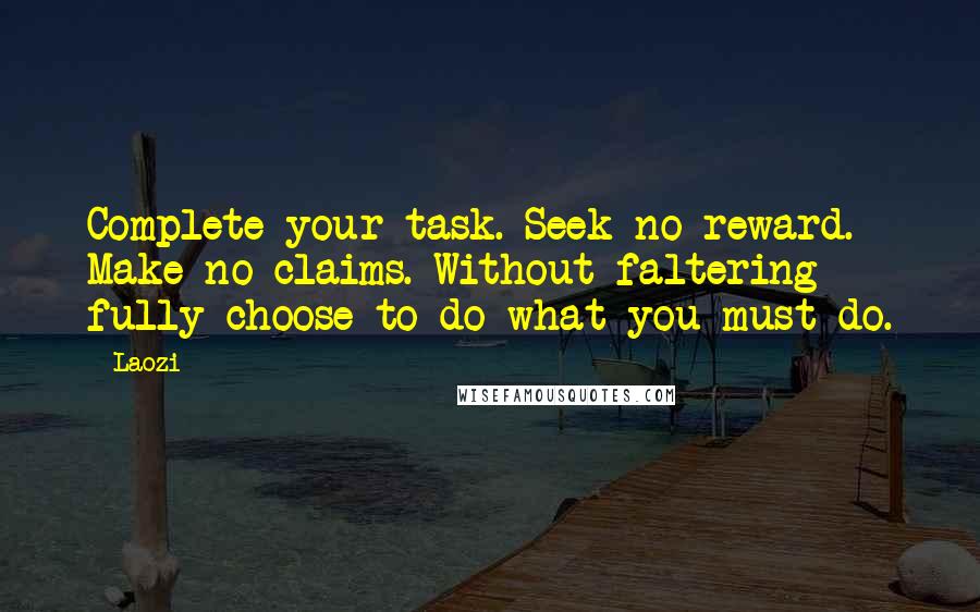 Laozi Quotes: Complete your task. Seek no reward. Make no claims. Without faltering fully choose to do what you must do.