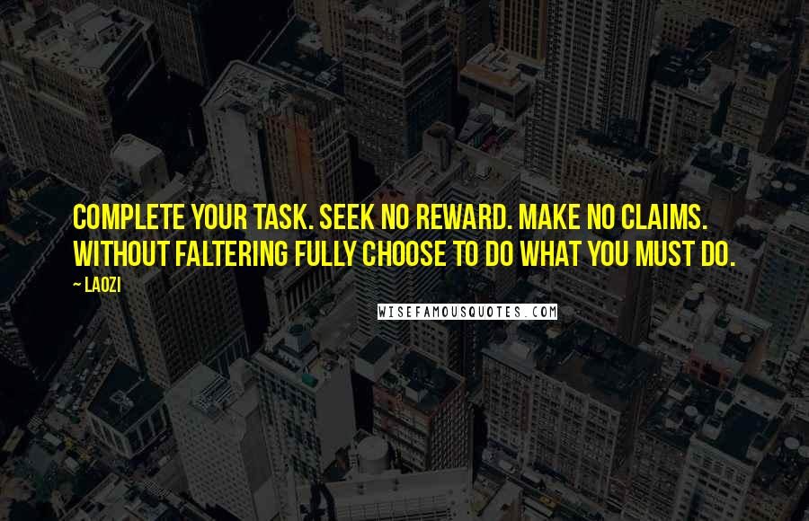 Laozi Quotes: Complete your task. Seek no reward. Make no claims. Without faltering fully choose to do what you must do.