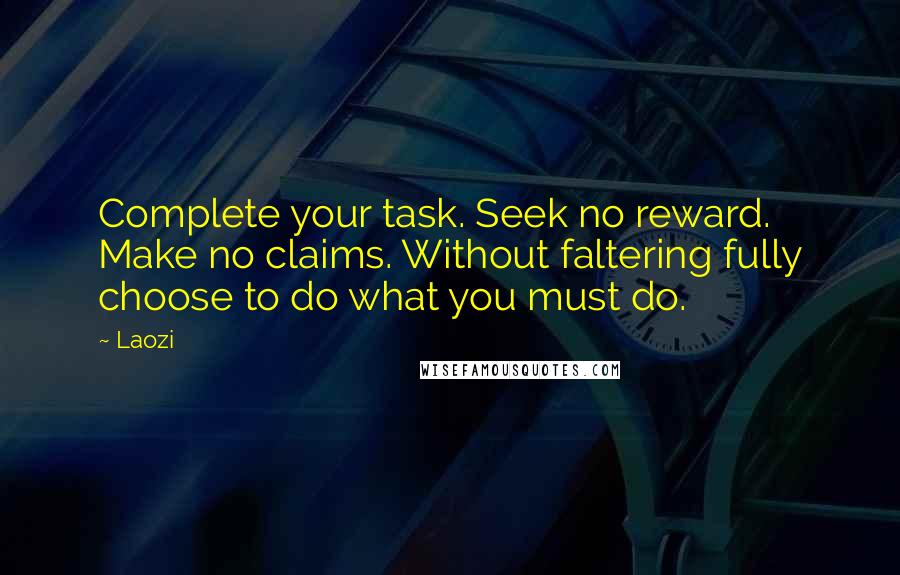 Laozi Quotes: Complete your task. Seek no reward. Make no claims. Without faltering fully choose to do what you must do.