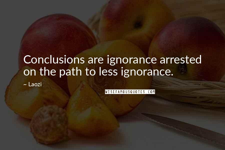 Laozi Quotes: Conclusions are ignorance arrested on the path to less ignorance.