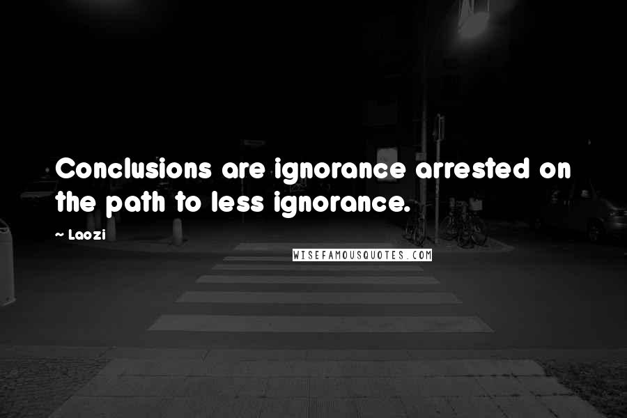 Laozi Quotes: Conclusions are ignorance arrested on the path to less ignorance.