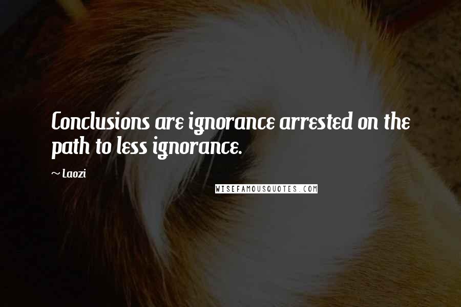 Laozi Quotes: Conclusions are ignorance arrested on the path to less ignorance.