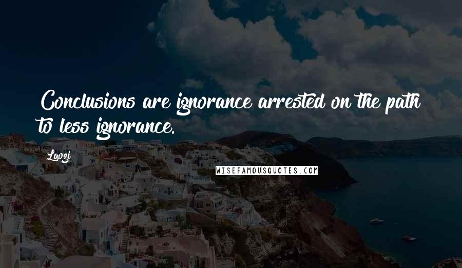 Laozi Quotes: Conclusions are ignorance arrested on the path to less ignorance.