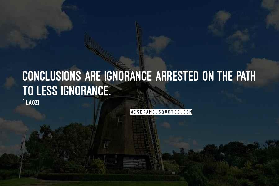 Laozi Quotes: Conclusions are ignorance arrested on the path to less ignorance.