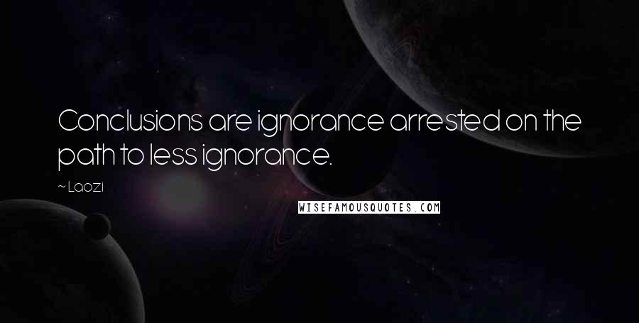 Laozi Quotes: Conclusions are ignorance arrested on the path to less ignorance.