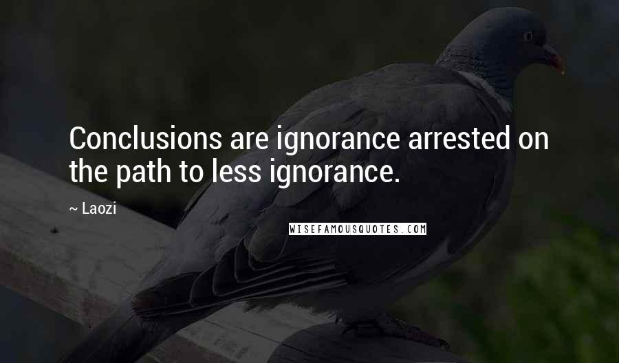 Laozi Quotes: Conclusions are ignorance arrested on the path to less ignorance.