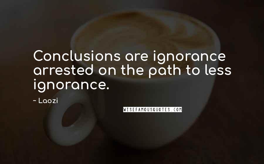 Laozi Quotes: Conclusions are ignorance arrested on the path to less ignorance.