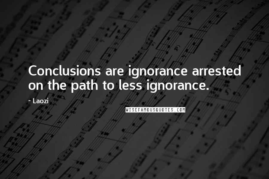 Laozi Quotes: Conclusions are ignorance arrested on the path to less ignorance.