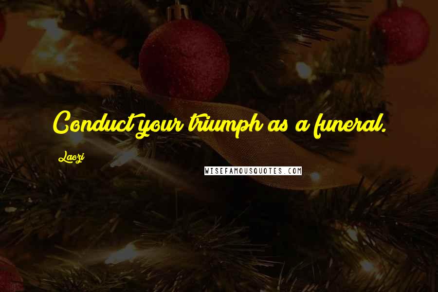 Laozi Quotes: Conduct your triumph as a funeral.