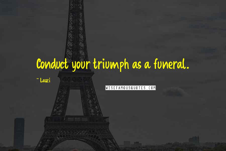 Laozi Quotes: Conduct your triumph as a funeral.