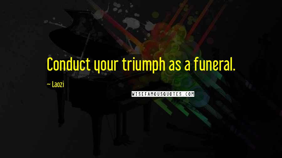 Laozi Quotes: Conduct your triumph as a funeral.