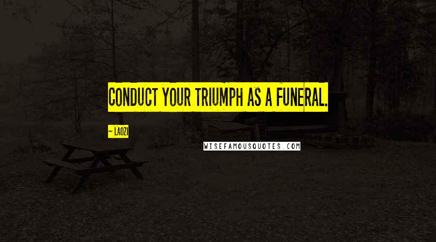 Laozi Quotes: Conduct your triumph as a funeral.