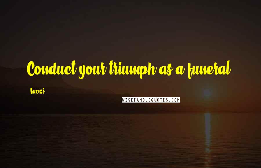 Laozi Quotes: Conduct your triumph as a funeral.