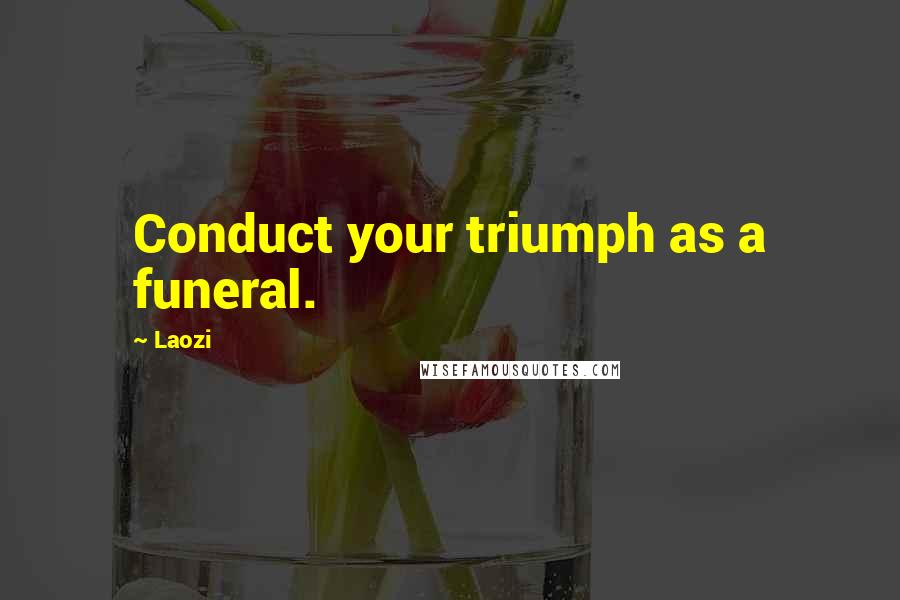 Laozi Quotes: Conduct your triumph as a funeral.