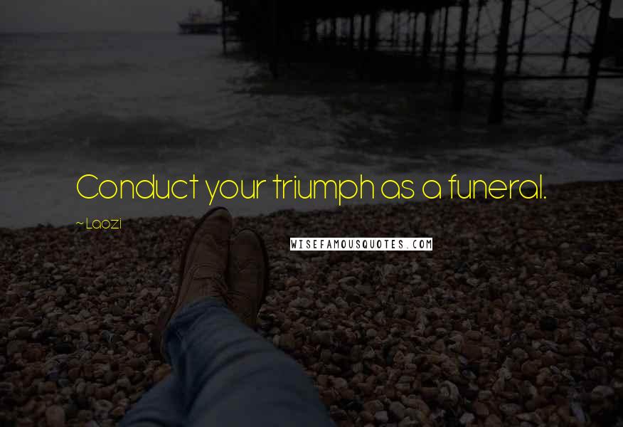 Laozi Quotes: Conduct your triumph as a funeral.
