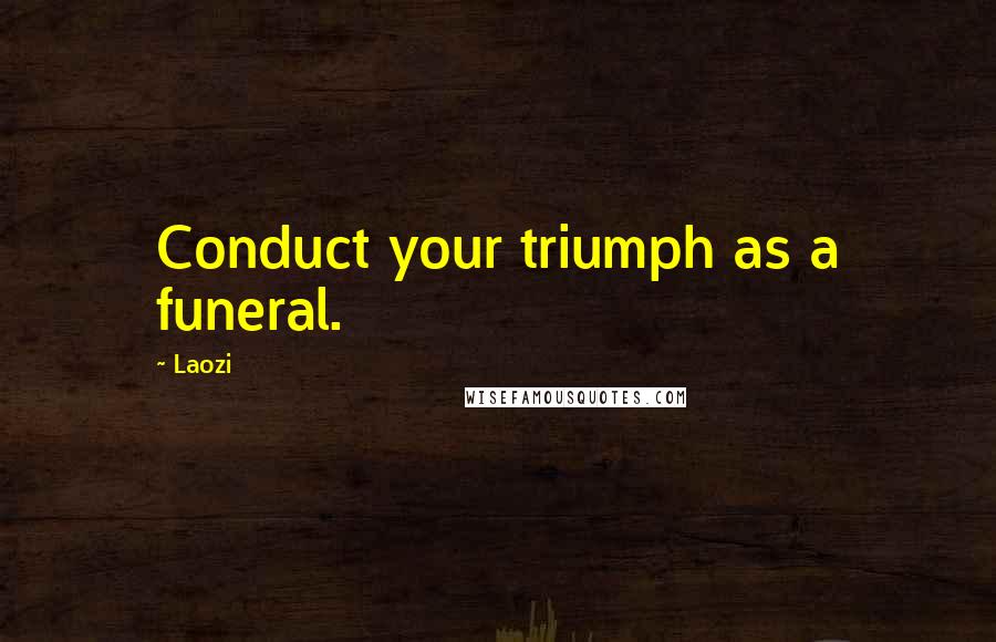Laozi Quotes: Conduct your triumph as a funeral.