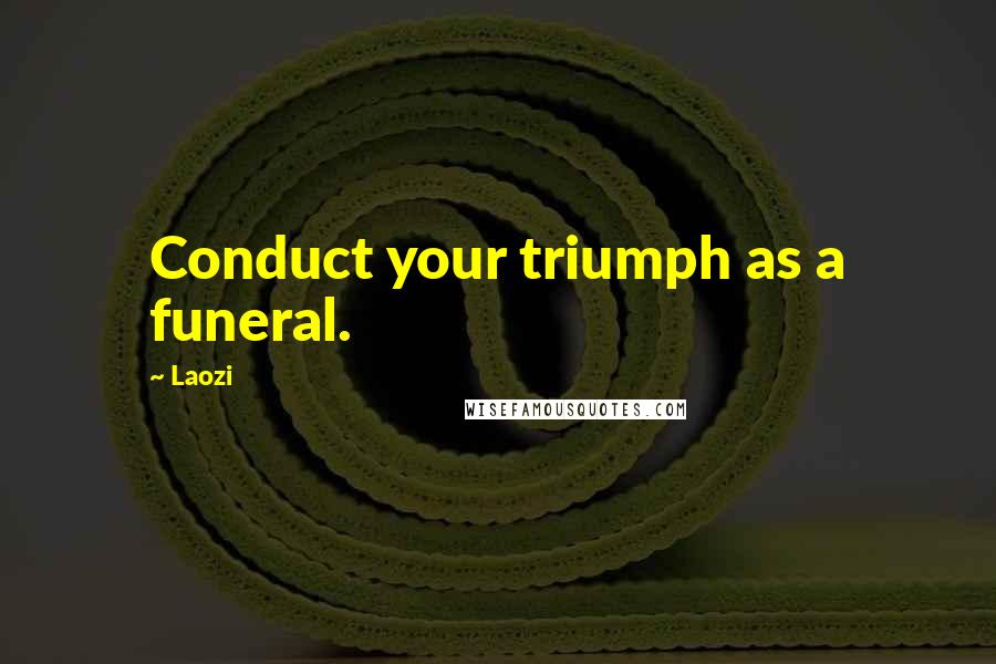 Laozi Quotes: Conduct your triumph as a funeral.