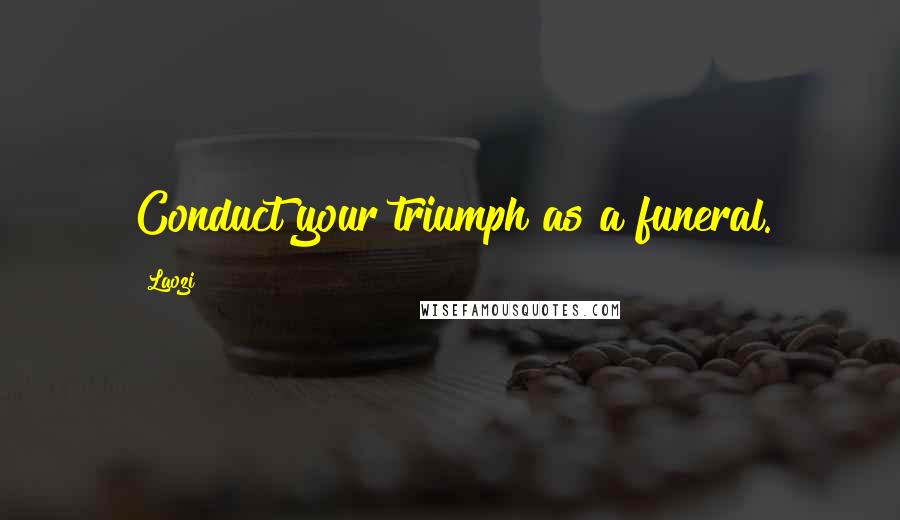 Laozi Quotes: Conduct your triumph as a funeral.