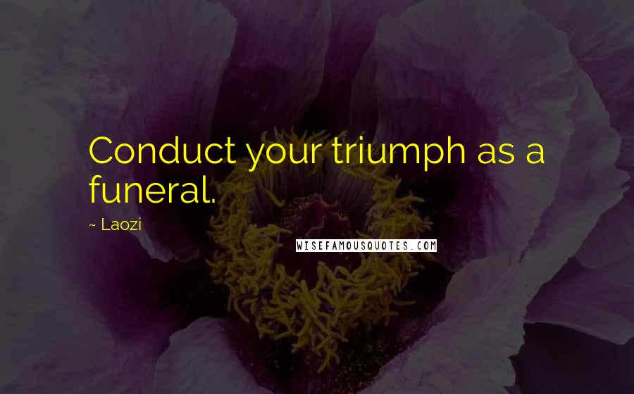 Laozi Quotes: Conduct your triumph as a funeral.