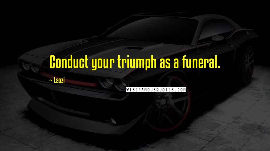 Laozi Quotes: Conduct your triumph as a funeral.