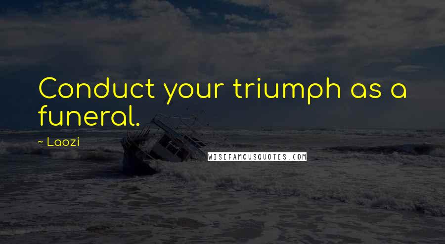 Laozi Quotes: Conduct your triumph as a funeral.