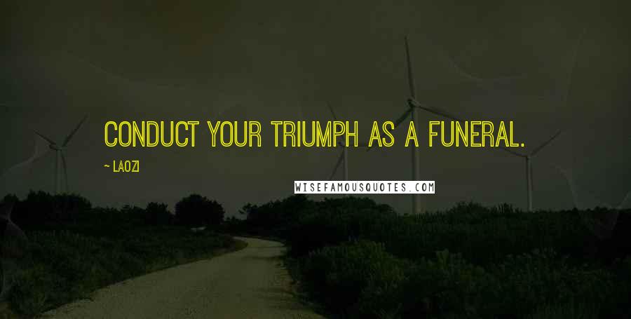 Laozi Quotes: Conduct your triumph as a funeral.