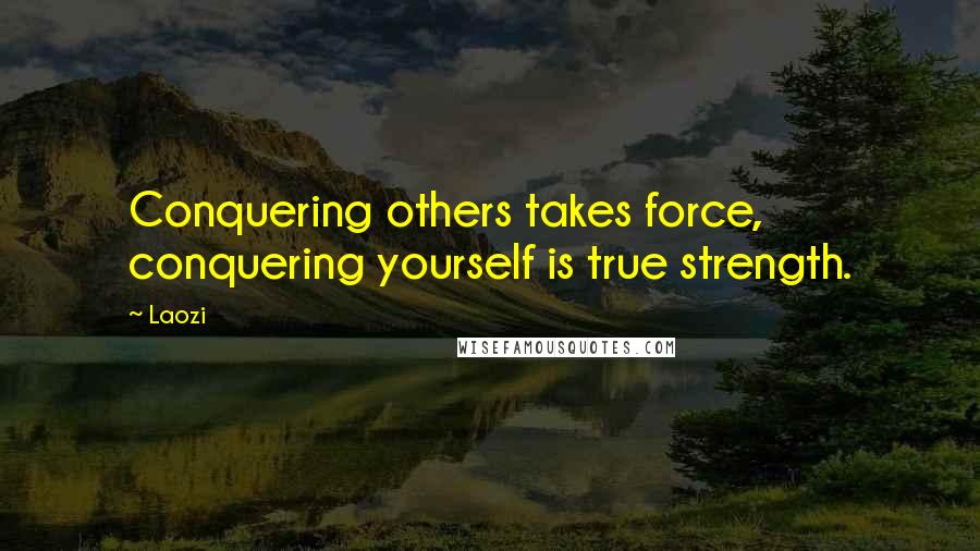 Laozi Quotes: Conquering others takes force, conquering yourself is true strength.