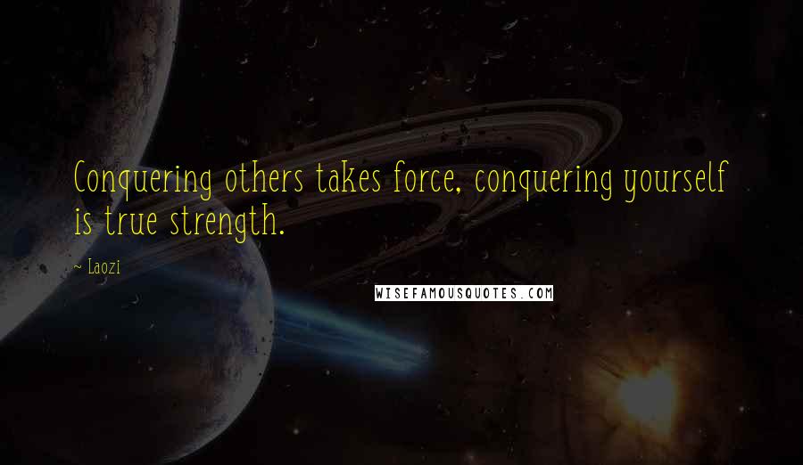 Laozi Quotes: Conquering others takes force, conquering yourself is true strength.