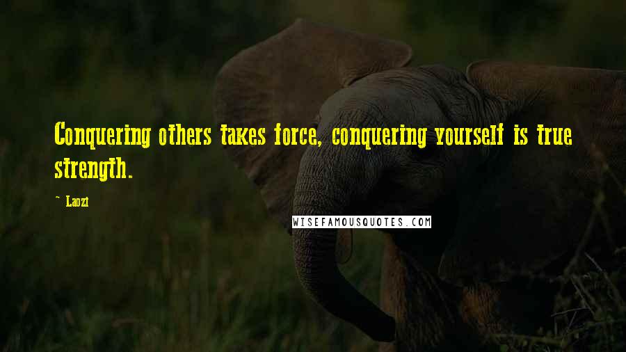 Laozi Quotes: Conquering others takes force, conquering yourself is true strength.