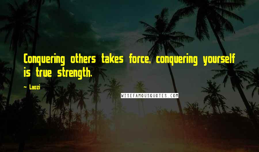 Laozi Quotes: Conquering others takes force, conquering yourself is true strength.