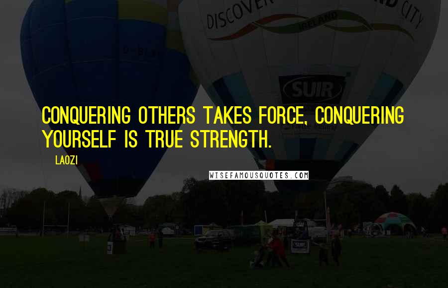 Laozi Quotes: Conquering others takes force, conquering yourself is true strength.