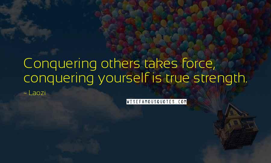 Laozi Quotes: Conquering others takes force, conquering yourself is true strength.