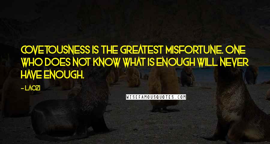 Laozi Quotes: Covetousness is the greatest misfortune. One who does not know what is enough will never have enough.