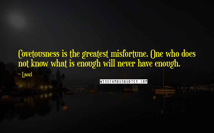 Laozi Quotes: Covetousness is the greatest misfortune. One who does not know what is enough will never have enough.