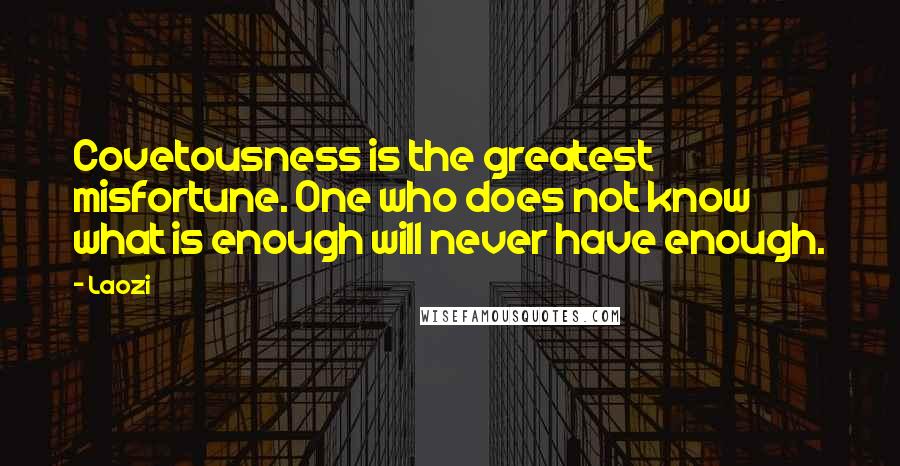 Laozi Quotes: Covetousness is the greatest misfortune. One who does not know what is enough will never have enough.