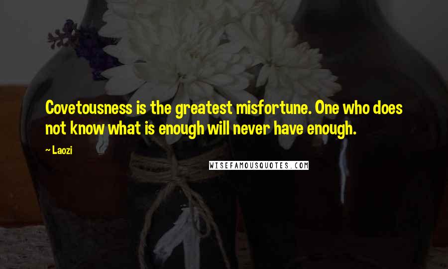 Laozi Quotes: Covetousness is the greatest misfortune. One who does not know what is enough will never have enough.