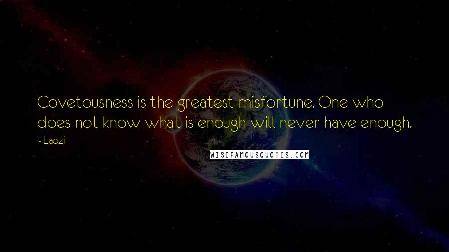 Laozi Quotes: Covetousness is the greatest misfortune. One who does not know what is enough will never have enough.