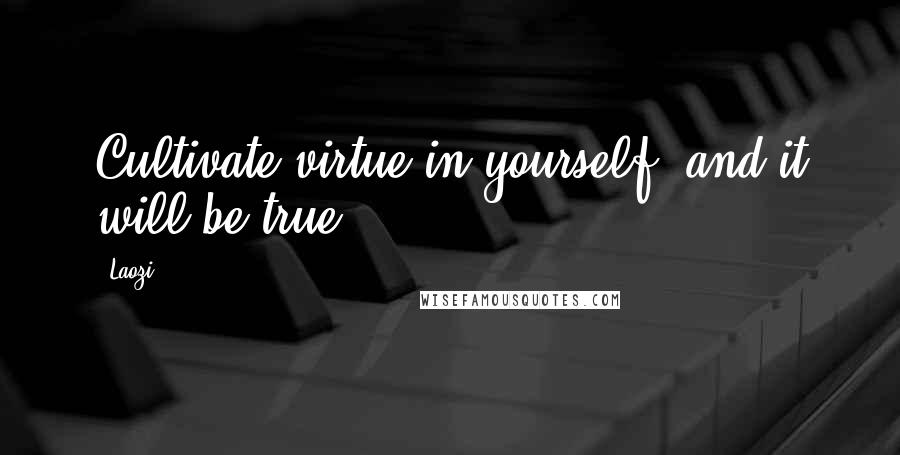 Laozi Quotes: Cultivate virtue in yourself, and it will be true.