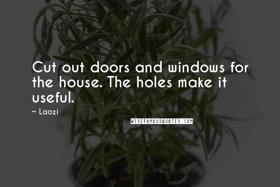 Laozi Quotes: Cut out doors and windows for the house. The holes make it useful.