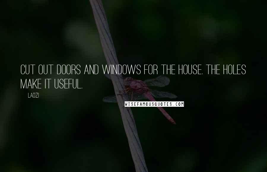 Laozi Quotes: Cut out doors and windows for the house. The holes make it useful.
