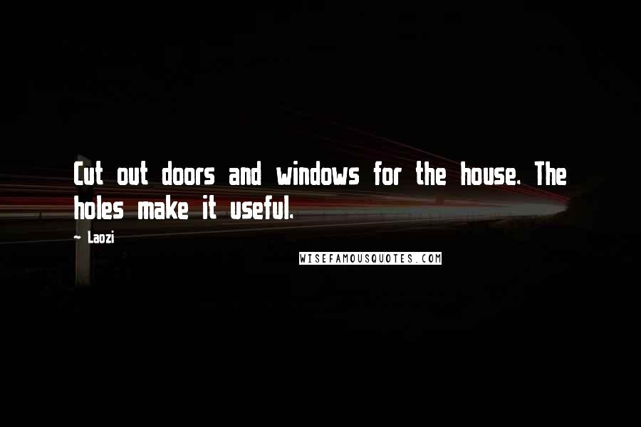Laozi Quotes: Cut out doors and windows for the house. The holes make it useful.