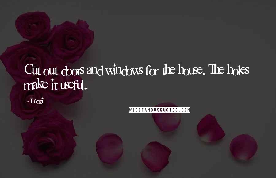 Laozi Quotes: Cut out doors and windows for the house. The holes make it useful.