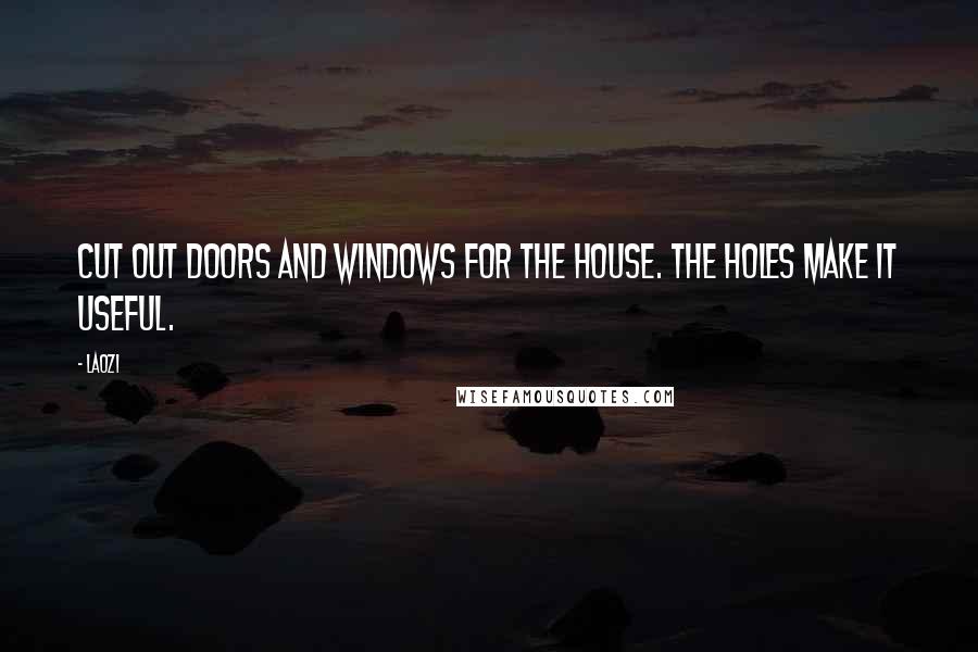 Laozi Quotes: Cut out doors and windows for the house. The holes make it useful.