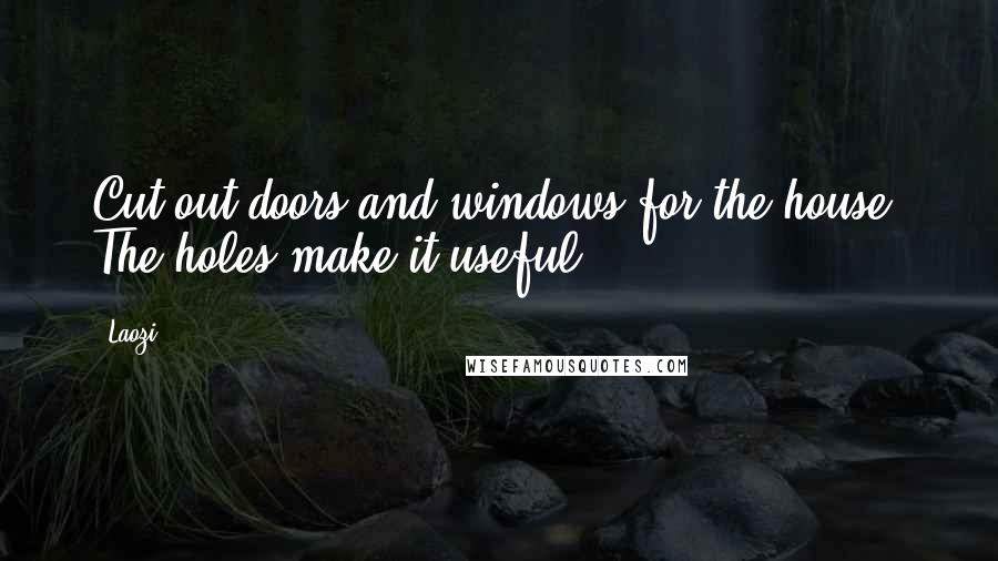 Laozi Quotes: Cut out doors and windows for the house. The holes make it useful.