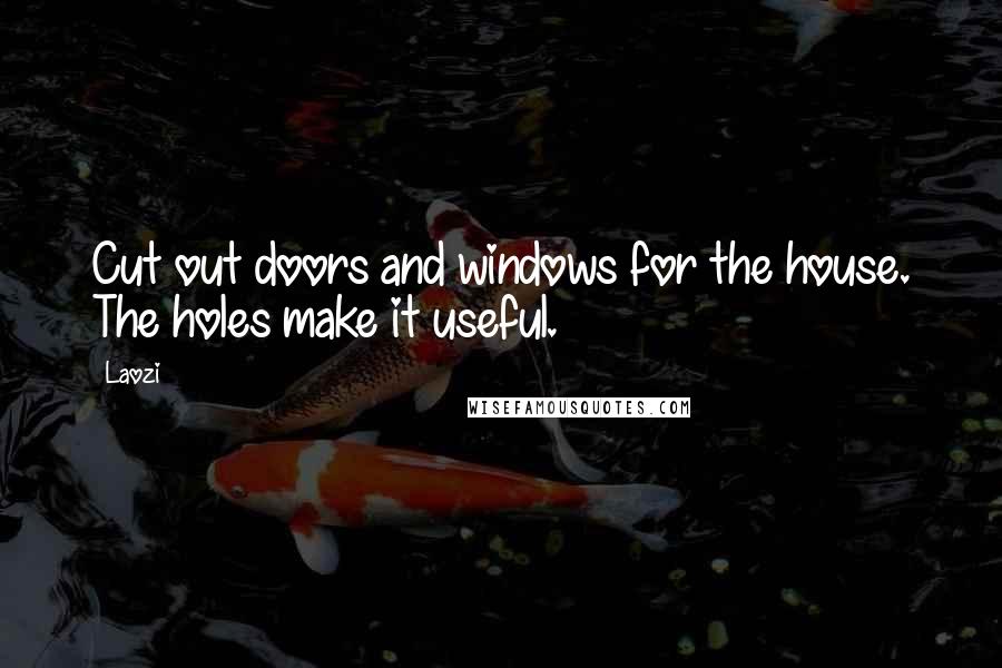Laozi Quotes: Cut out doors and windows for the house. The holes make it useful.